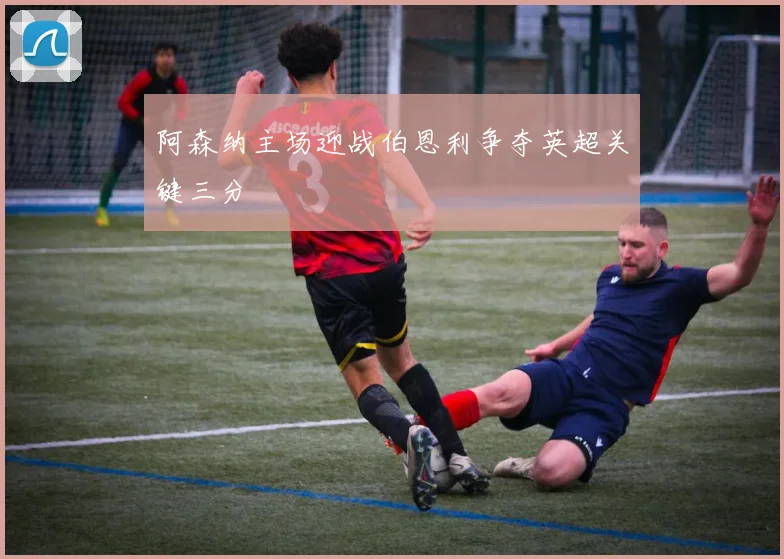阿森纳主场迎战伯恩利争夺英超关键三分
