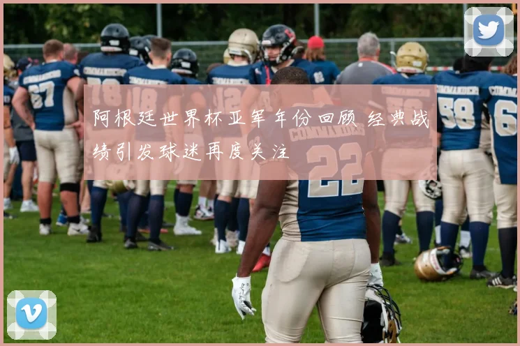 阿根廷世界杯亚军年份回顾 经典战绩引发球迷再度关注
