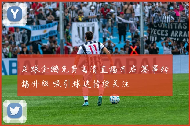 足球企鹅免费高清直播开启 赛事转播升级 吸引球迷持续关注