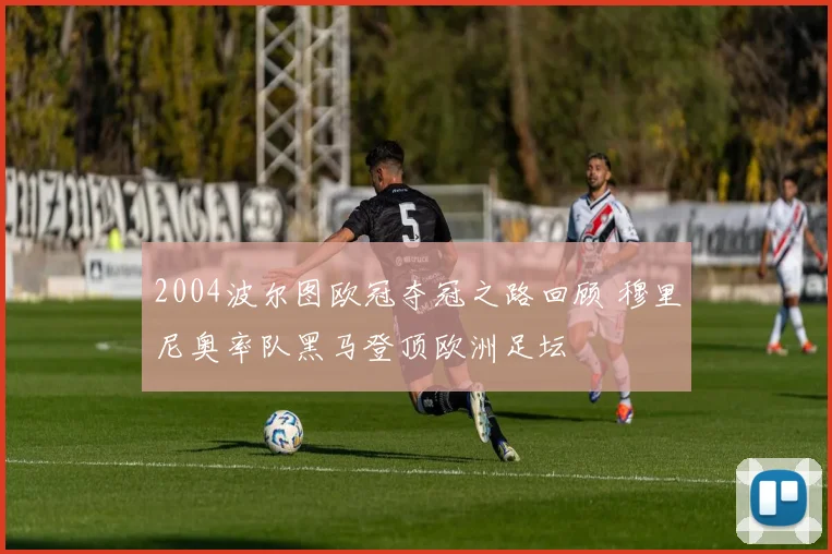 2004波尔图欧冠夺冠之路回顾 穆里尼奥率队黑马登顶欧洲足坛