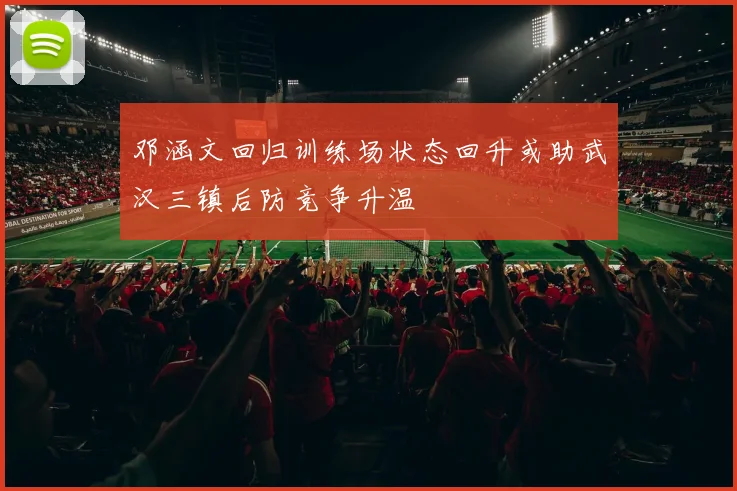 邓涵文回归训练场状态回升或助武汉三镇后防竞争升温