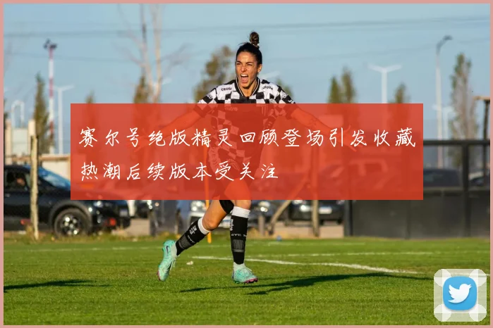 赛尔号绝版精灵回顾登场引发收藏热潮后续版本受关注