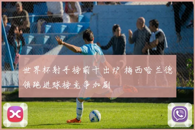 世界杯射手榜前十出炉 梅西哈兰德领跑进球榜竞争加剧