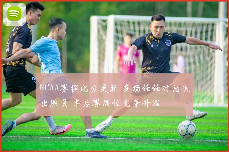NCAA赛程比分更新 多场强强对话决出胜负 季后赛席位竞争升温