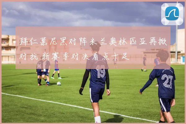 拜仁慕尼黑对阵米兰奥林匹亚再掀对抗 新赛季对决看点十足
