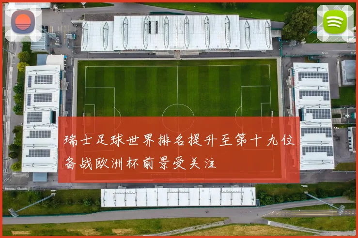 瑞士足球世界排名提升至第十九位备战欧洲杯前景受关注