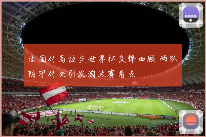 法国对乌拉圭世界杯交锋回顾 两队防守对决引发淘汰赛看点