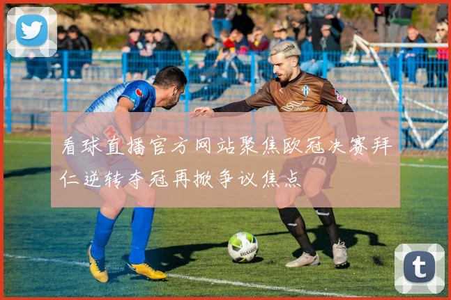 看球直播官方网站聚焦欧冠决赛拜仁逆转夺冠再掀争议焦点