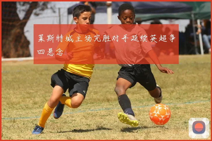 莱斯特城主场完胜对手延续英超争四悬念