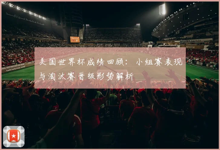 美国世界杯成绩回顾：小组赛表现与淘汰赛晋级形势解析