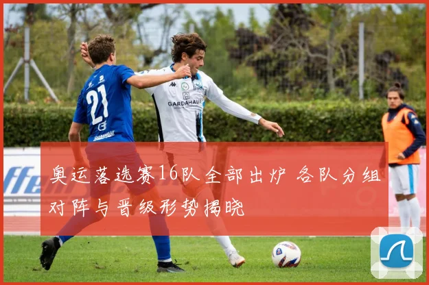 奥运落选赛16队全部出炉 各队分组对阵与晋级形势揭晓