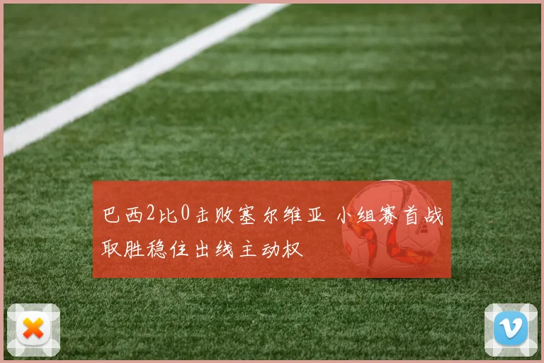 巴西2比0击败塞尔维亚 小组赛首战取胜稳住出线主动权