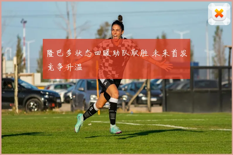 隆巴多状态回暖助队取胜 未来首发竞争升温