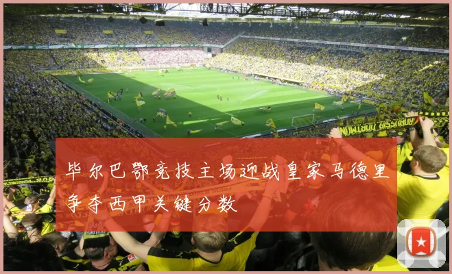 毕尔巴鄂竞技主场迎战皇家马德里争夺西甲关键分数