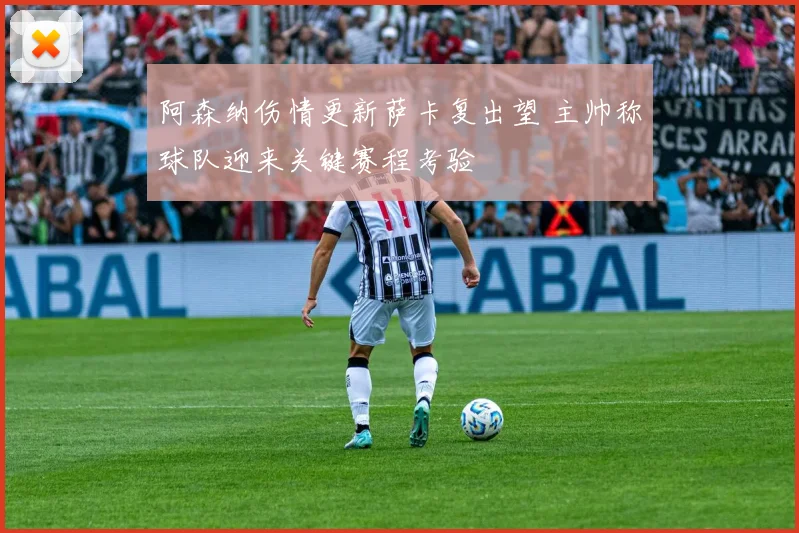 阿森纳伤情更新萨卡复出望 主帅称球队迎来关键赛程考验