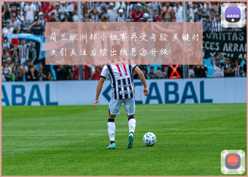 荷兰欧洲杯小组赛再受考验 关键对决引关注后续出线悬念升级
