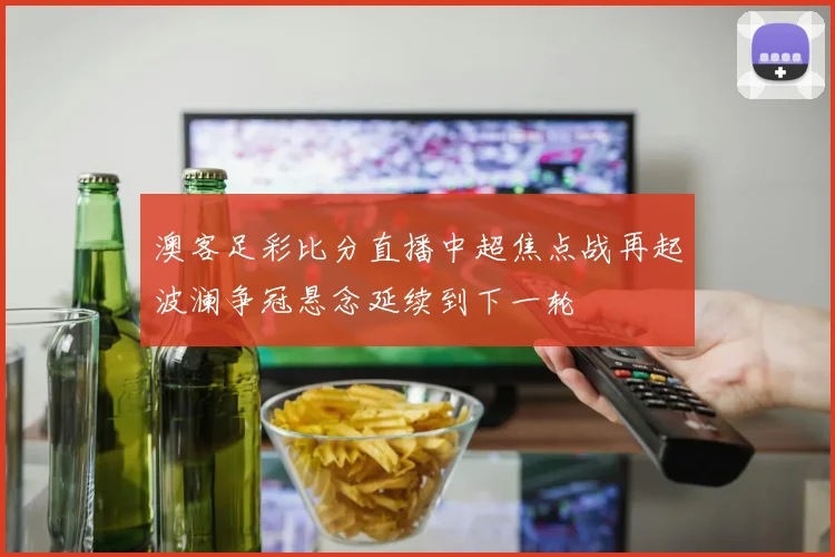 澳客足彩比分直播中超焦点战再起波澜争冠悬念延续到下一轮