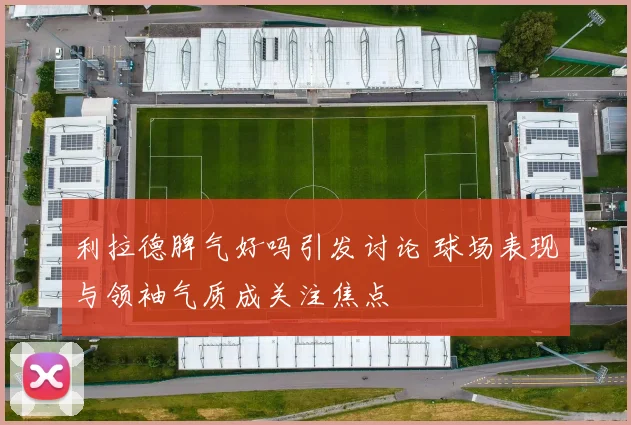 利拉德脾气好吗引发讨论 球场表现与领袖气质成关注焦点