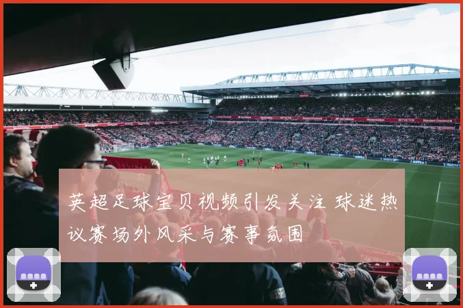 英超足球宝贝视频引发关注 球迷热议赛场外风采与赛事氛围