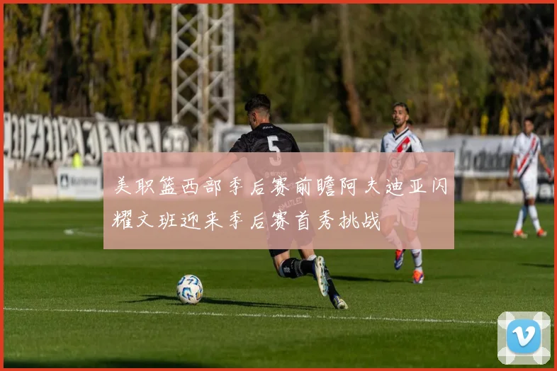 美职篮西部季后赛前瞻阿夫迪亚闪耀文班迎来季后赛首秀挑战