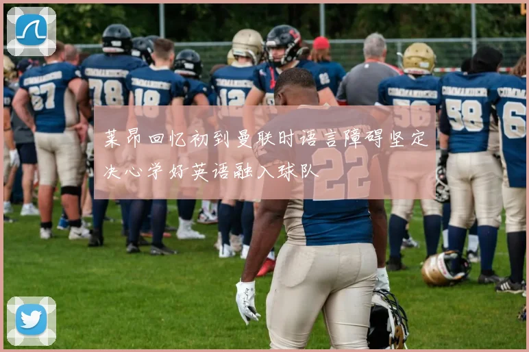 莱昂回忆初到曼联时语言障碍坚定决心学好英语融入球队
