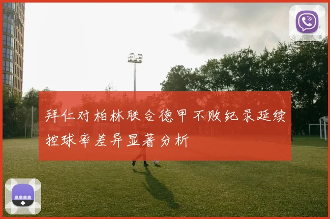 拜仁对柏林联合德甲不败纪录延续控球率差异显著分析