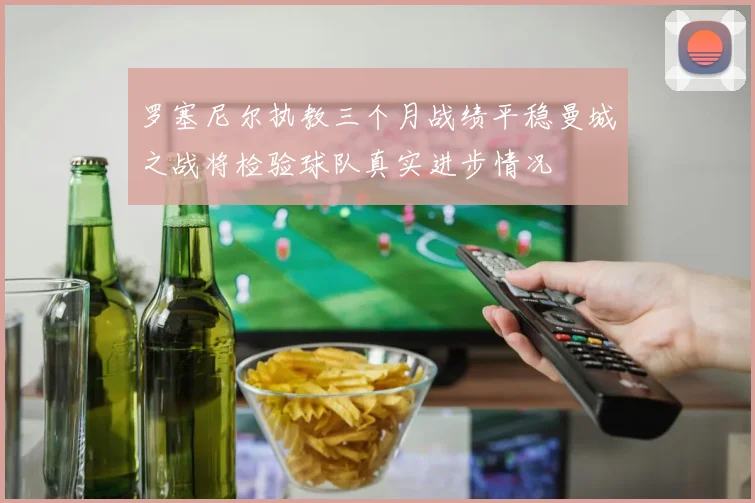 罗塞尼尔执教三个月战绩平稳曼城之战将检验球队真实进步情况