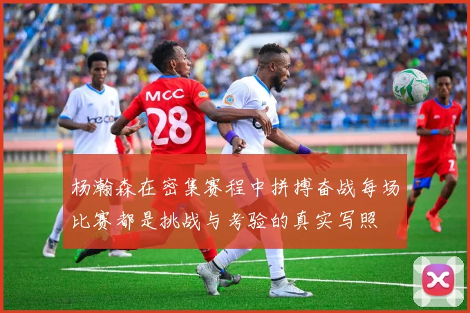 杨瀚森在密集赛程中拼搏奋战每场比赛都是挑战与考验的真实写照