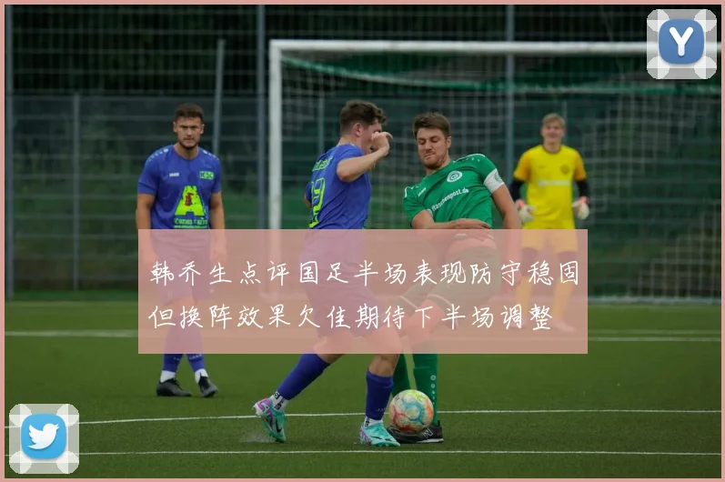 韩乔生点评国足半场表现防守稳固但换阵效果欠佳期待下半场调整