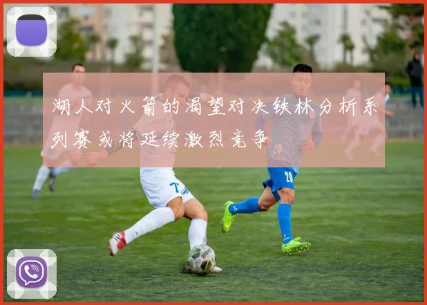 湖人对火箭的渴望对决铁林分析系列赛或将延续激烈竞争