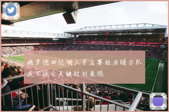 施罗德回忆湖人季后赛经历暗示队友不适合关键时刻表现