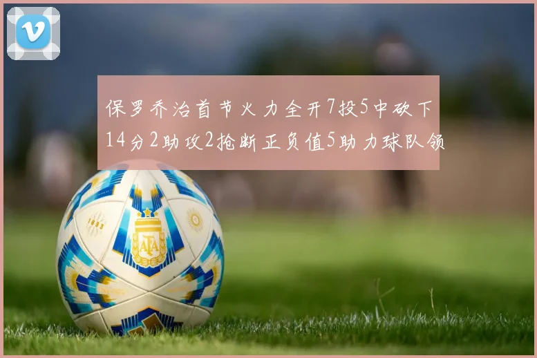保罗乔治首节火力全开7投5中砍下14分2助攻2抢断正负值5助力球队领先