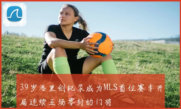 39岁洛里创纪录成为MLS首位赛季开局连续五场零封的门将