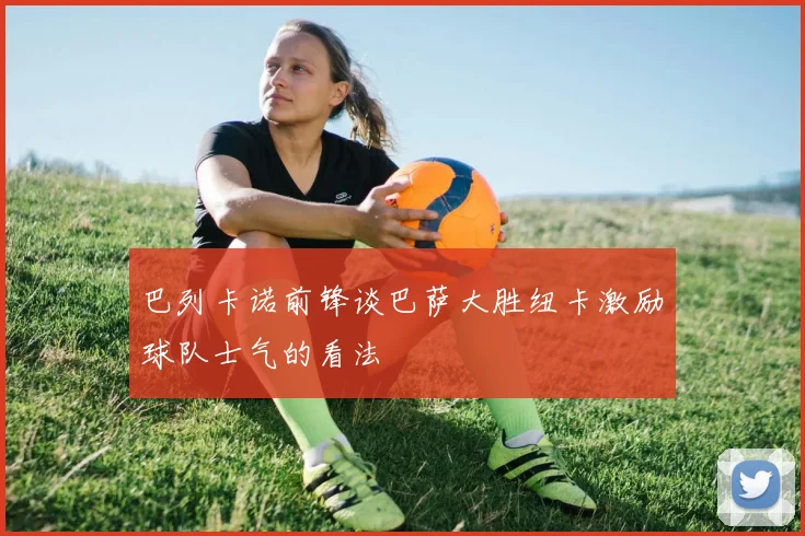 巴列卡诺前锋谈巴萨大胜纽卡激励球队士气的看法