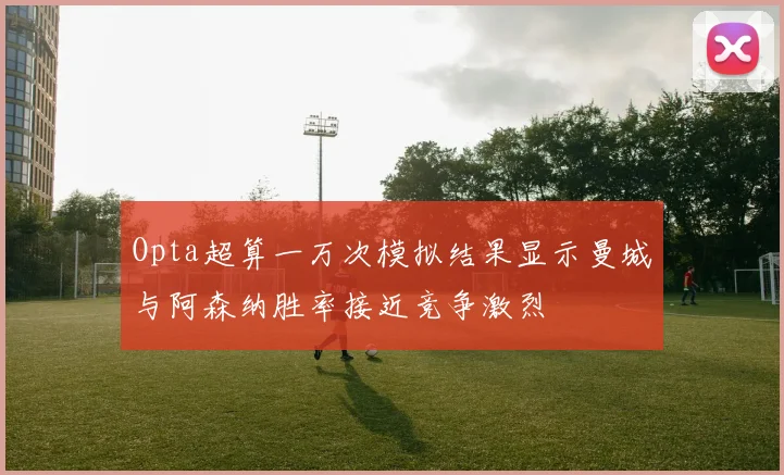 Opta超算一万次模拟结果显示曼城与阿森纳胜率接近竞争激烈