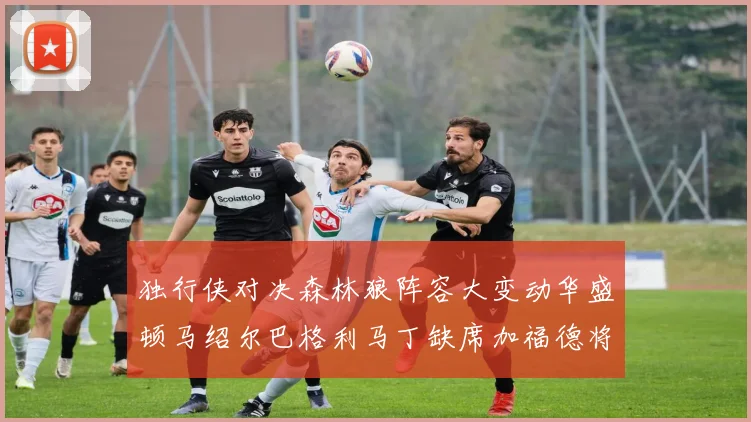 独行侠对决森林狼阵容大变动华盛顿马绍尔巴格利马丁缺席加福德将出战