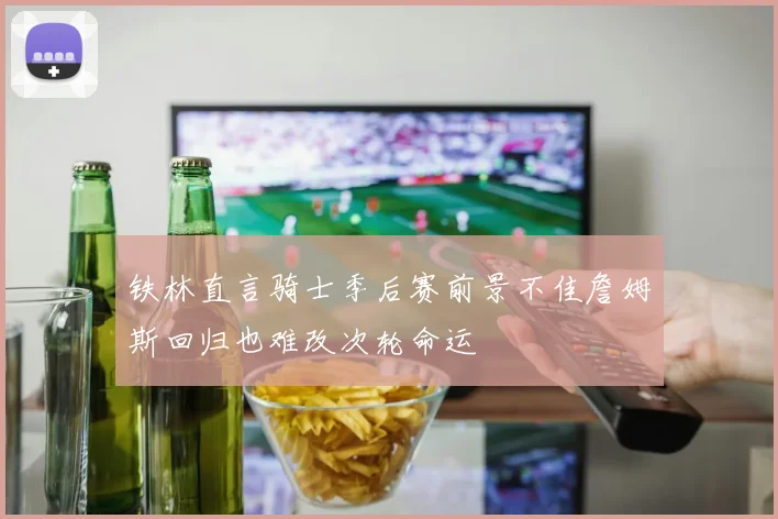 铁林直言骑士季后赛前景不佳詹姆斯回归也难改次轮命运