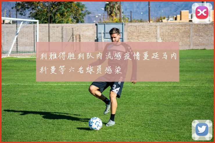 利雅得胜利队内流感疫情蔓延马内科曼等六名球员感染