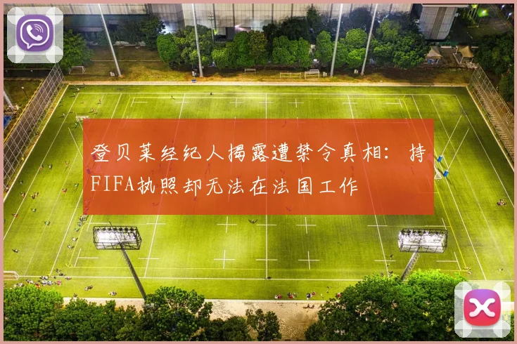 登贝莱经纪人揭露遭禁令真相：持FIFA执照却无法在法国工作