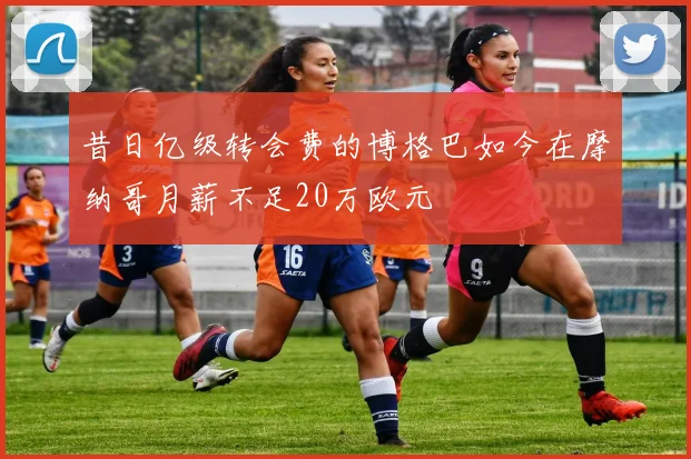 昔日亿级转会费的博格巴如今在摩纳哥月薪不足20万欧元